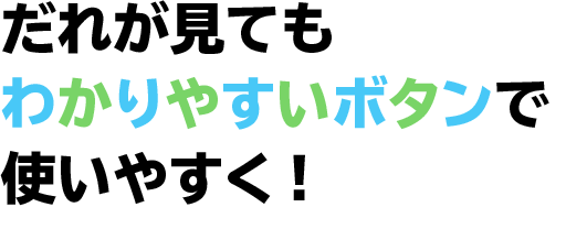 だれが見てもわかりやすいボタンで使いやすく