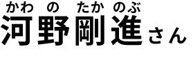 河野剛進（かわのたかのぶ）さん