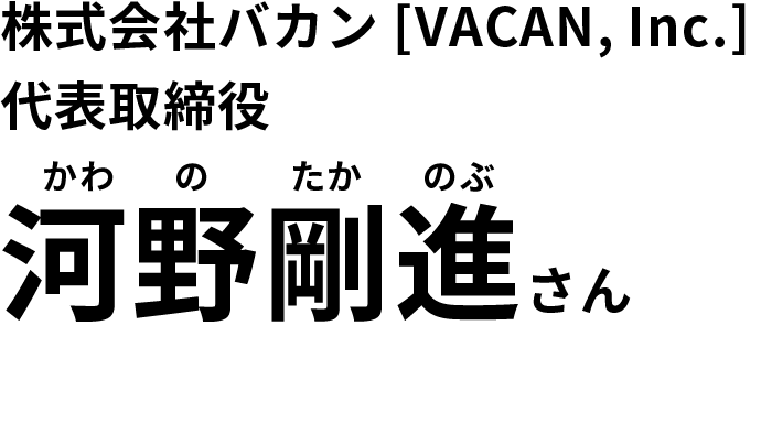 株式会社VACAN[VACAN，Inc]代表取締役 河野剛進（かわのたかのぶ）さん