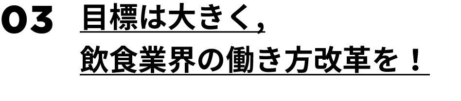 03.目標は大きく，飲食業界の働き方改革を！