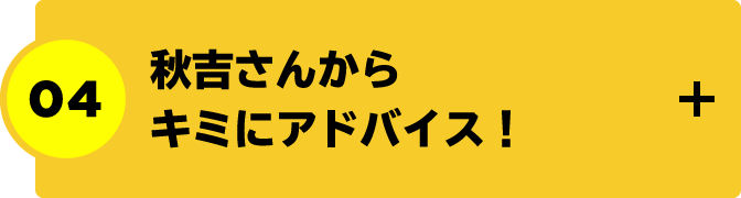 秋吉さんからキミにアドバイス！